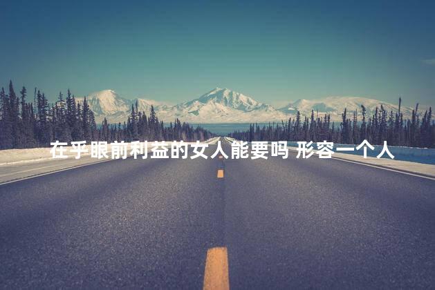 在乎眼前利益的女人能要吗 形容一个人只在乎利益